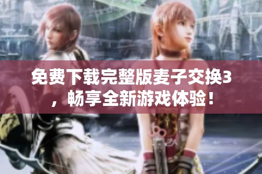 免费下载完整版麦子交换3，畅享全新游戏体验！