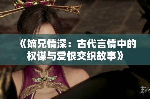 《嫡兄情深：古代言情中的权谋与爱恨交织故事》