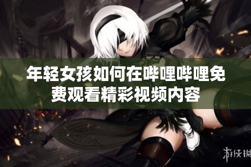 年轻女孩如何在哔哩哔哩免费观看精彩视频内容