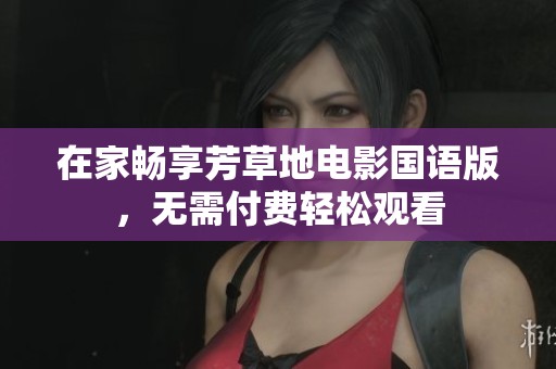 在家畅享芳草地电影国语版，无需付费轻松观看