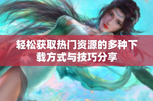 轻松获取热门资源的多种下载方式与技巧分享