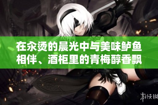 在汆烫的晨光中与美味鲈鱼相伴、酒柜里的青梅醇香飘散