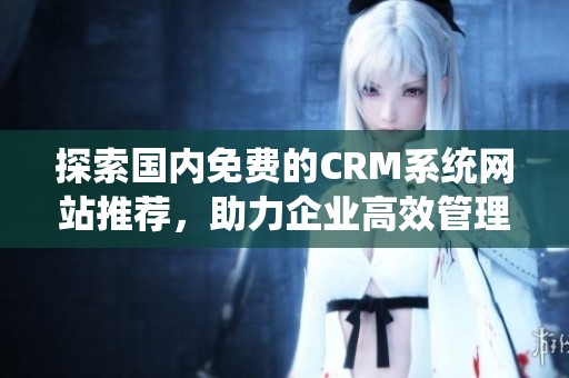 探索国内免费的CRM系统网站推荐，助力企业高效管理客户关系