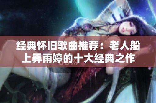 经典怀旧歌曲推荐：老人船上弄雨婷的十大经典之作