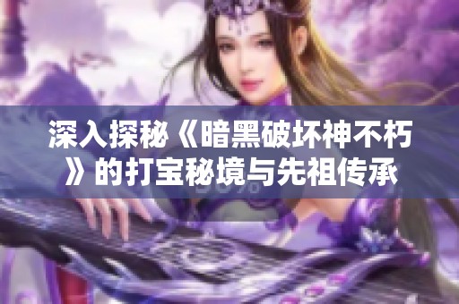 深入探秘《暗黑破坏神不朽》的打宝秘境与先祖传承