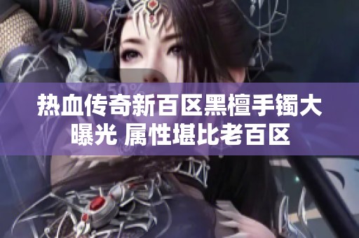 热血传奇新百区黑檀手镯大曝光 属性堪比老百区