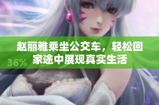 赵丽雅乘坐公交车，轻松回家途中展现真实生活