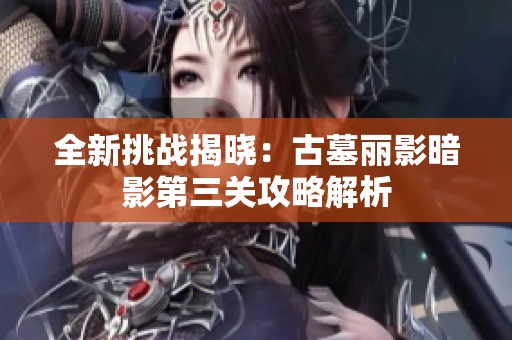 全新挑战揭晓：古墓丽影暗影第三关攻略解析