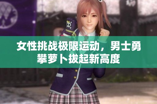 女性挑战极限运动，男士勇攀萝卜拔起新高度