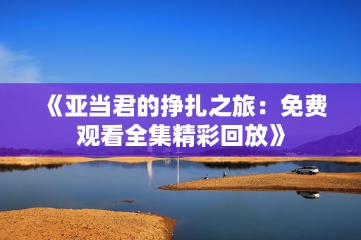 《亚当君的挣扎之旅：免费观看全集精彩回放》