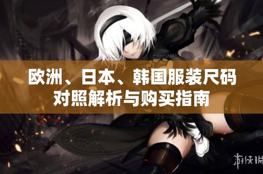 欧洲、日本、韩国服装尺码对照解析与购买指南