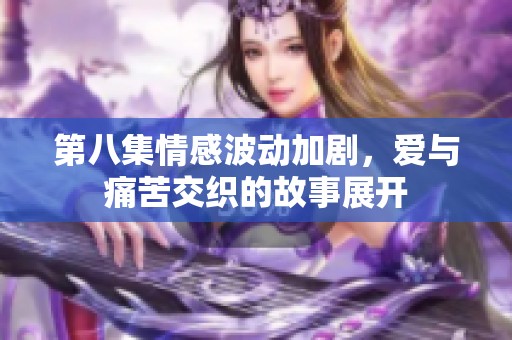 第八集情感波动加剧，爱与痛苦交织的故事展开