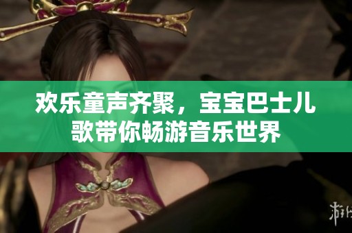 欢乐童声齐聚，宝宝巴士儿歌带你畅游音乐世界
