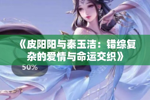 《皮阳阳与秦玉洁：错综复杂的爱情与命运交织》