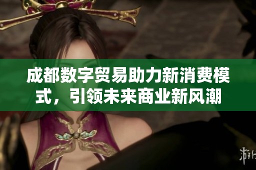 成都数字贸易助力新消费模式，引领未来商业新风潮