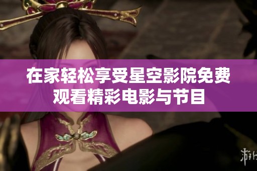在家轻松享受星空影院免费观看精彩电影与节目
