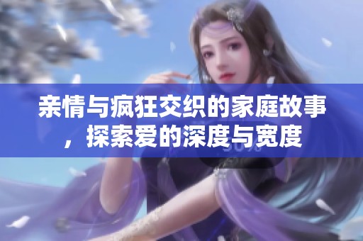 亲情与疯狂交织的家庭故事，探索爱的深度与宽度