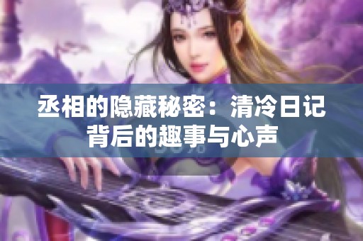 丞相的隐藏秘密：清冷日记背后的趣事与心声