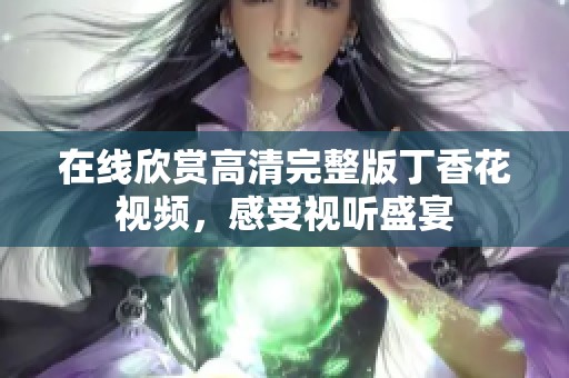 在线欣赏高清完整版丁香花视频，感受视听盛宴