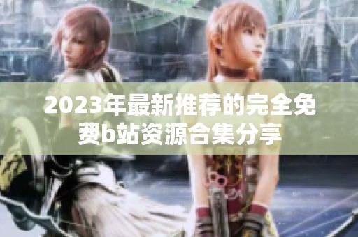 2023年最新推荐的完全免费b站资源合集分享