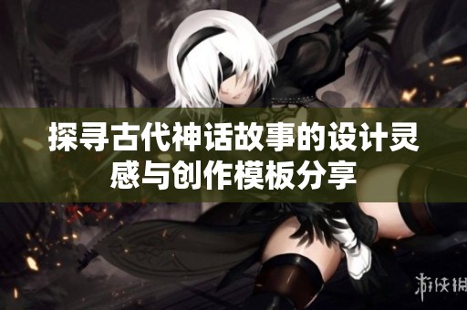 探寻古代神话故事的设计灵感与创作模板分享