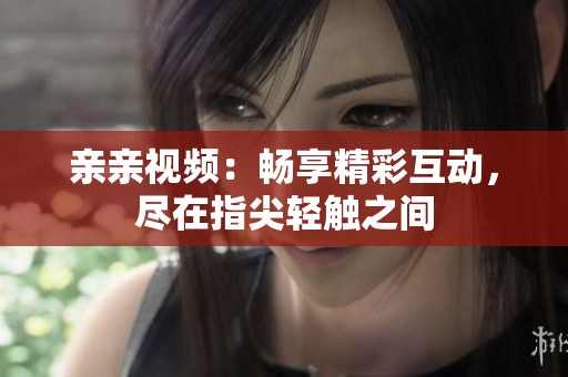 亲亲视频：畅享精彩互动，尽在指尖轻触之间
