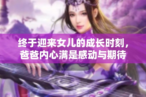 终于迎来女儿的成长时刻，爸爸内心满是感动与期待