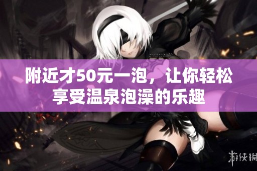 附近才50元一泡，让你轻松享受温泉泡澡的乐趣