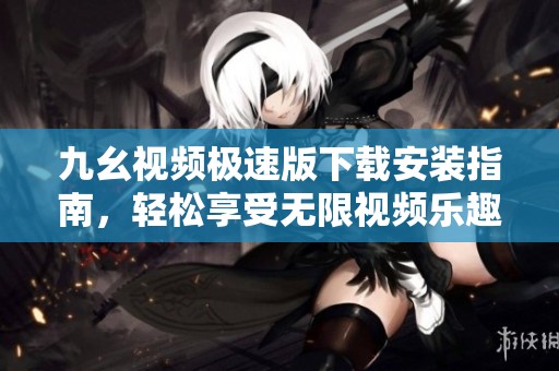 九幺视频极速版下载安装指南，轻松享受无限视频乐趣