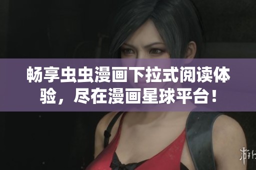 畅享虫虫漫画下拉式阅读体验，尽在漫画星球平台！
