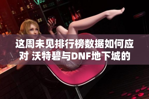这周未见排行榜数据如何应对 沃特碧与DNF地下城的思考