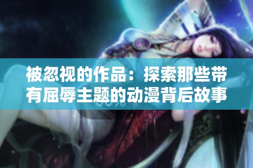 被忽视的作品：探索那些带有屈辱主题的动漫背后故事