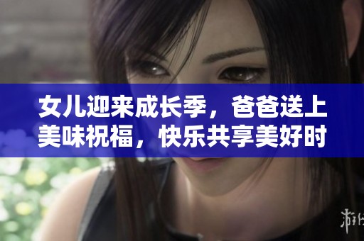 女儿迎来成长季，爸爸送上美味祝福，快乐共享美好时刻