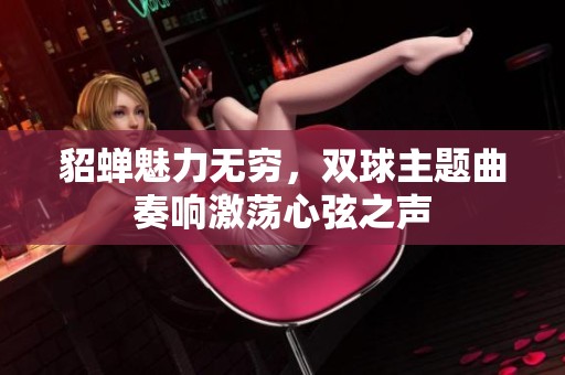 貂蝉魅力无穷，双球主题曲奏响激荡心弦之声