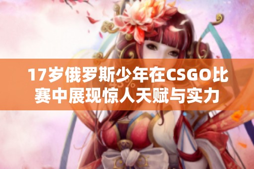 17岁俄罗斯少年在CSGO比赛中展现惊人天赋与实力