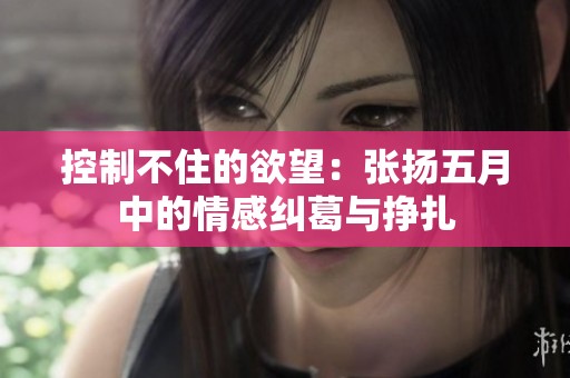 控制不住的欲望：张扬五月中的情感纠葛与挣扎