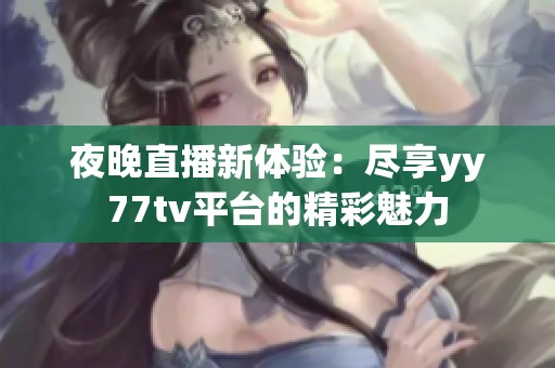 夜晚直播新体验：尽享yy77tv平台的精彩魅力