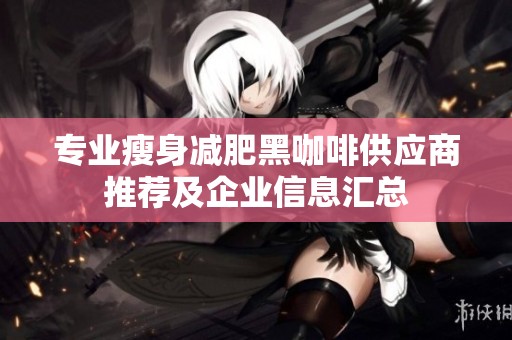 专业瘦身减肥黑咖啡供应商推荐及企业信息汇总