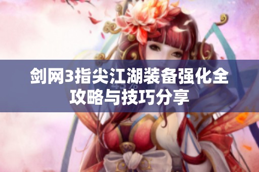 剑网3指尖江湖装备强化全攻略与技巧分享