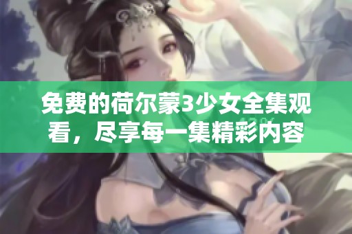 免费的荷尔蒙3少女全集观看，尽享每一集精彩内容