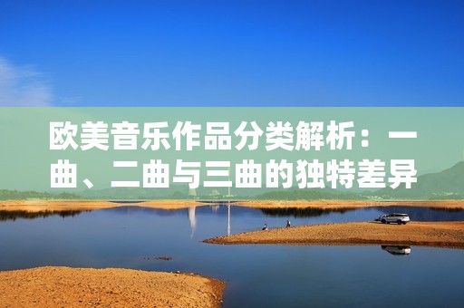 欧美音乐作品分类解析：一曲、二曲与三曲的独特差异与魅力