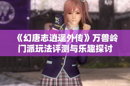 《幻唐志逍遥外传》万兽岭门派玩法评测与乐趣探讨