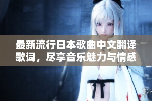 最新流行日本歌曲中文翻译歌词，尽享音乐魅力与情感共鸣