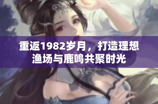 重返1982岁月，打造理想渔场与鹿鸣共聚时光