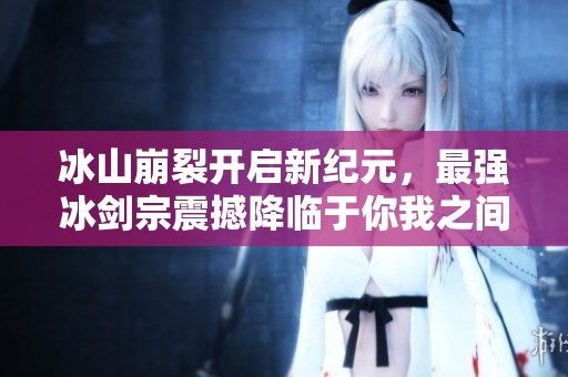 冰山崩裂开启新纪元，最强冰剑宗震撼降临于你我之间