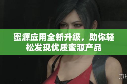 蜜源应用全新升级，助你轻松发现优质蜜源产品