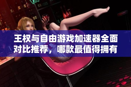 王权与自由游戏加速器全面对比推荐，哪款最值得拥有