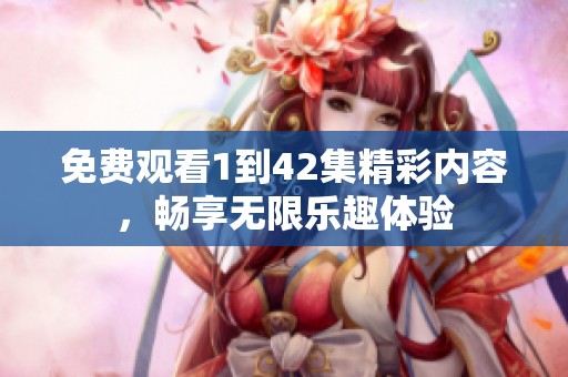 免费观看1到42集精彩内容，畅享无限乐趣体验