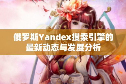 俄罗斯Yandex搜索引擎的最新动态与发展分析