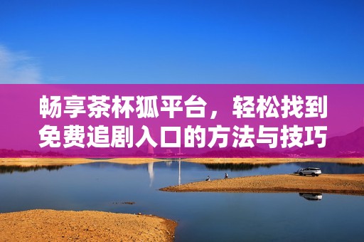 畅享茶杯狐平台，轻松找到免费追剧入口的方法与技巧